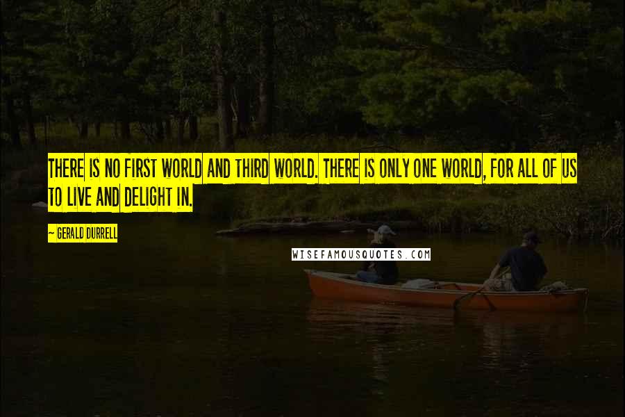 Gerald Durrell Quotes: There is no first world and third world. There is only one world, for all of us to live and delight in.