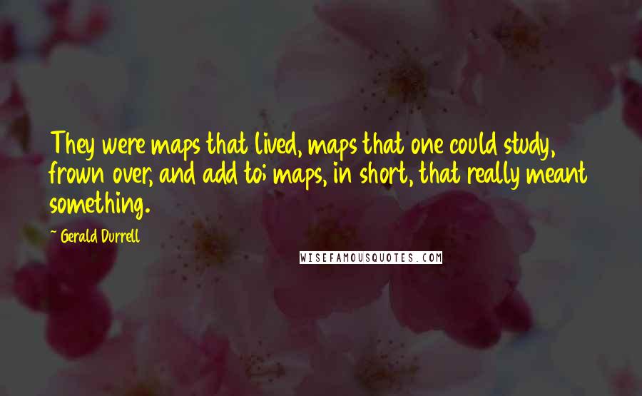 Gerald Durrell Quotes: They were maps that lived, maps that one could study, frown over, and add to; maps, in short, that really meant something.