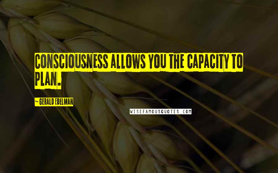 Gerald Edelman Quotes: Consciousness allows you the capacity to plan.
