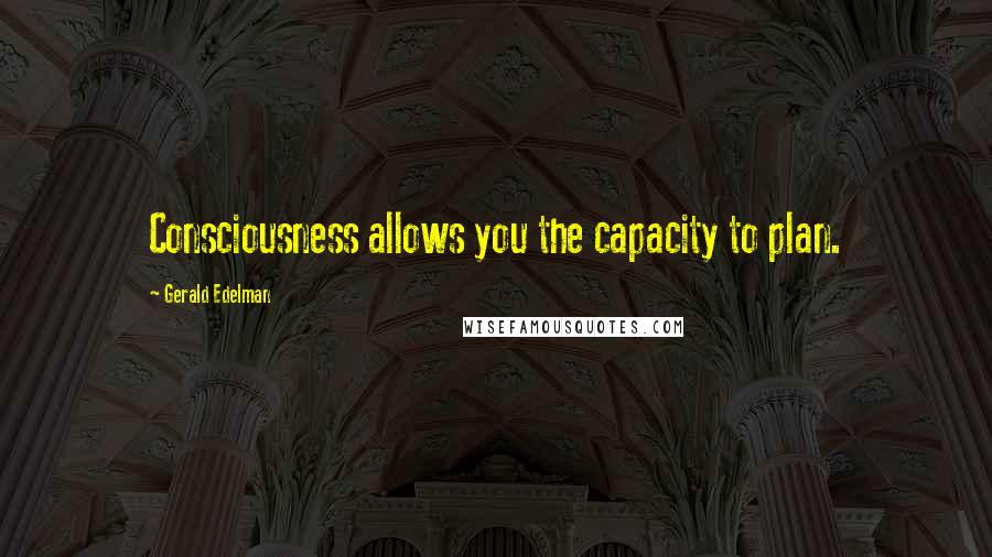 Gerald Edelman Quotes: Consciousness allows you the capacity to plan.