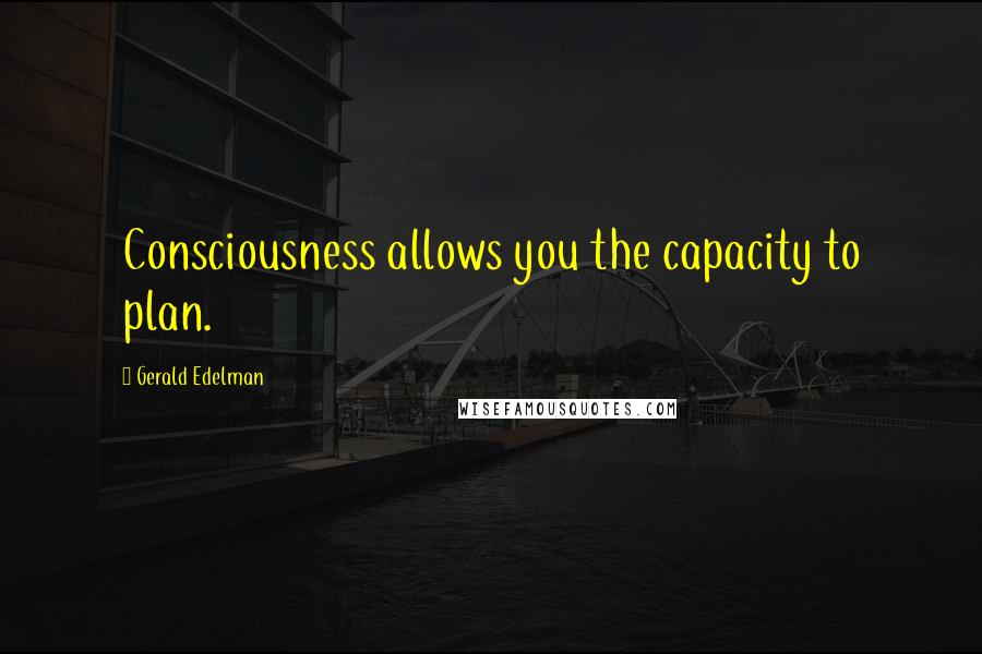 Gerald Edelman Quotes: Consciousness allows you the capacity to plan.
