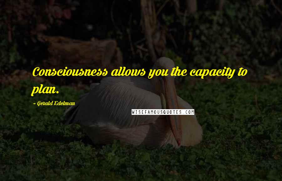 Gerald Edelman Quotes: Consciousness allows you the capacity to plan.