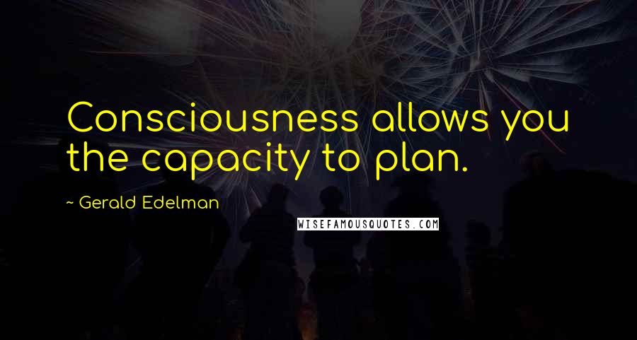 Gerald Edelman Quotes: Consciousness allows you the capacity to plan.