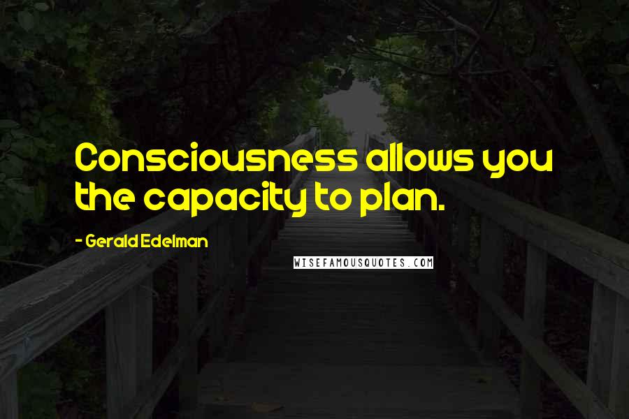 Gerald Edelman Quotes: Consciousness allows you the capacity to plan.