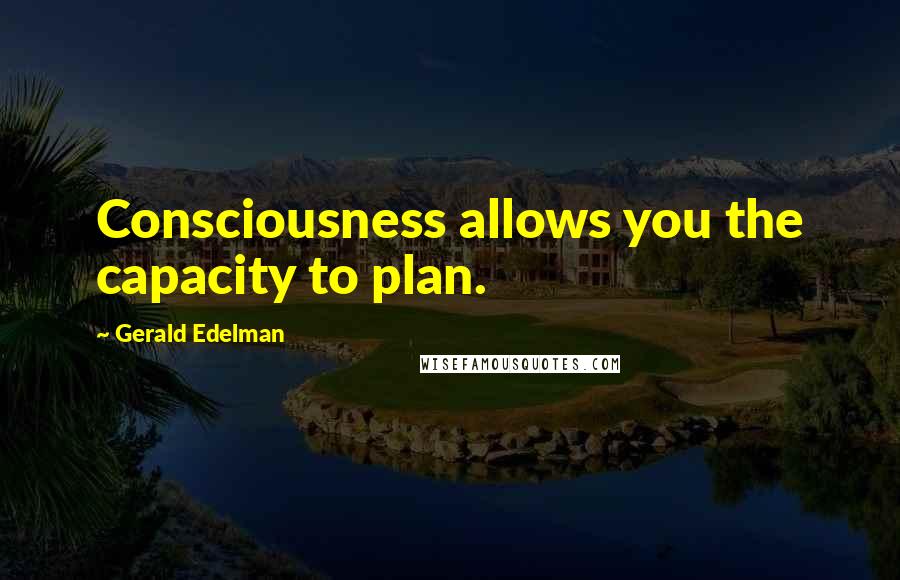 Gerald Edelman Quotes: Consciousness allows you the capacity to plan.