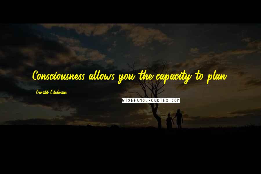 Gerald Edelman Quotes: Consciousness allows you the capacity to plan.