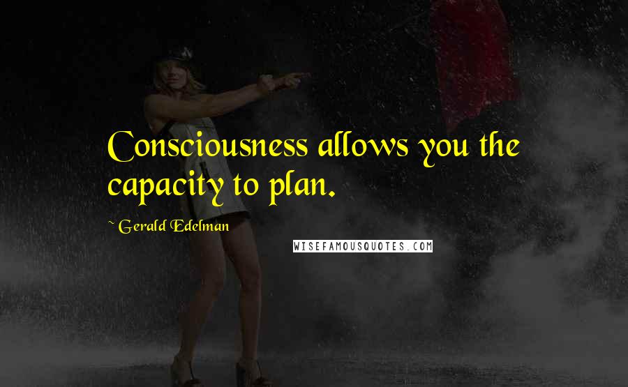 Gerald Edelman Quotes: Consciousness allows you the capacity to plan.