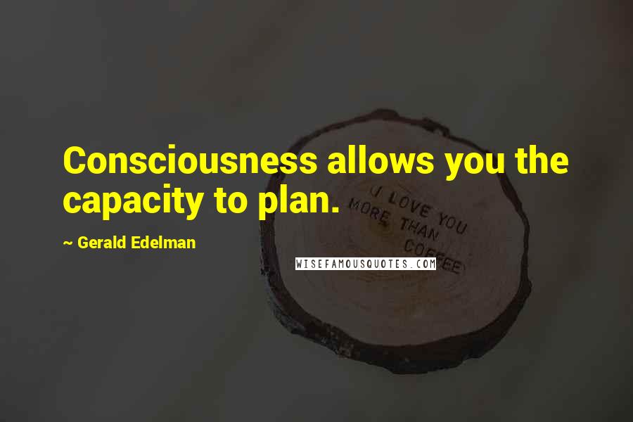 Gerald Edelman Quotes: Consciousness allows you the capacity to plan.