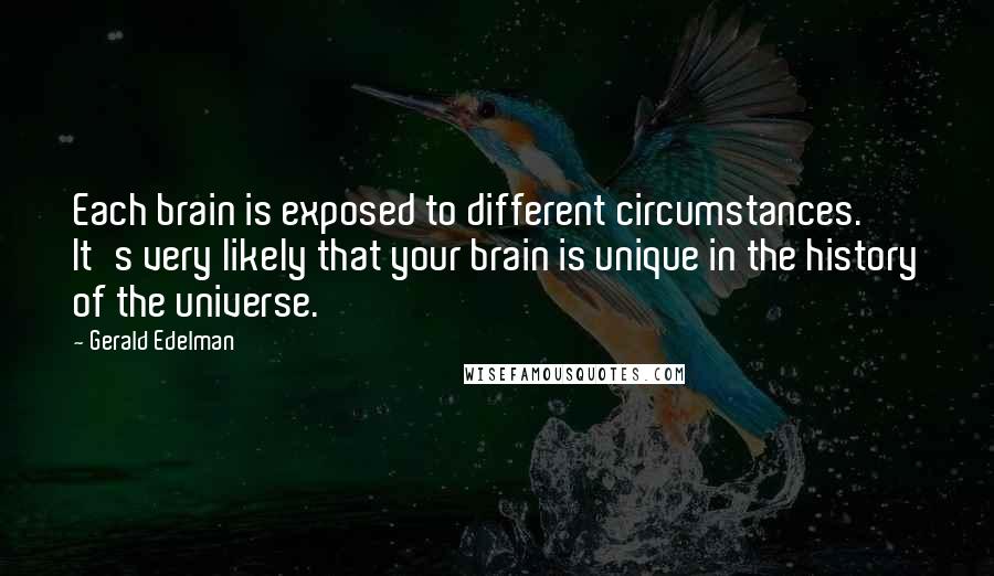 Gerald Edelman Quotes: Each brain is exposed to different circumstances. It's very likely that your brain is unique in the history of the universe.