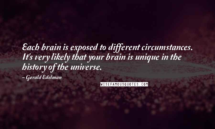 Gerald Edelman Quotes: Each brain is exposed to different circumstances. It's very likely that your brain is unique in the history of the universe.