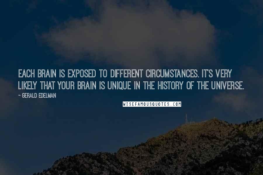 Gerald Edelman Quotes: Each brain is exposed to different circumstances. It's very likely that your brain is unique in the history of the universe.
