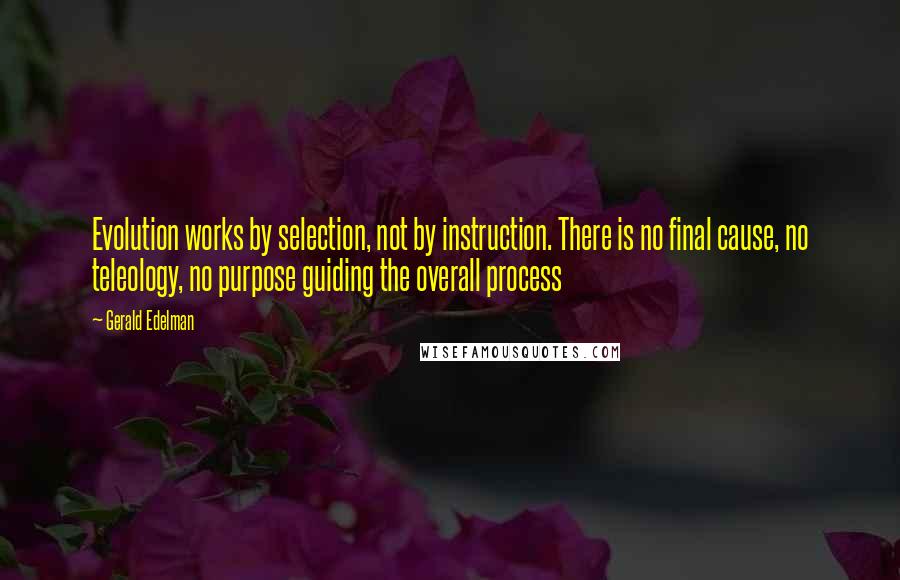 Gerald Edelman Quotes: Evolution works by selection, not by instruction. There is no final cause, no teleology, no purpose guiding the overall process