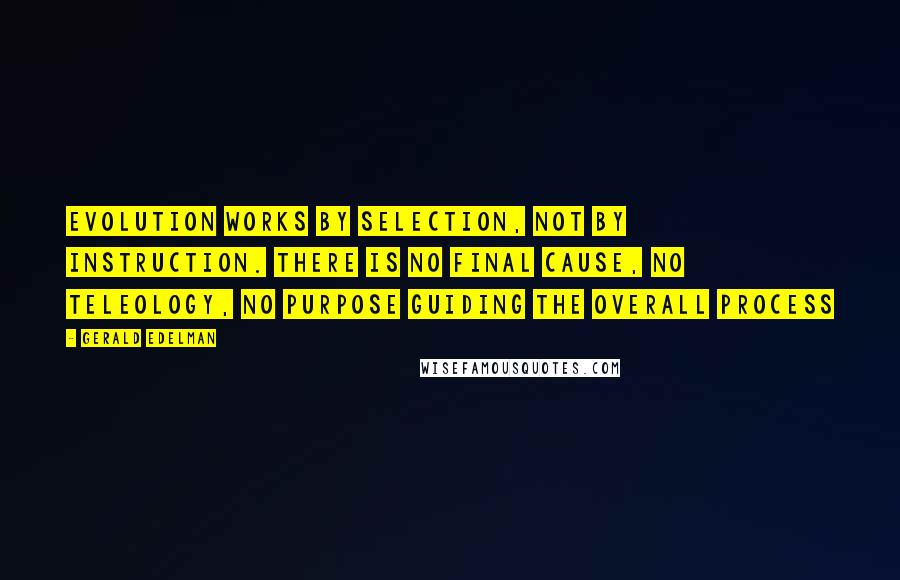 Gerald Edelman Quotes: Evolution works by selection, not by instruction. There is no final cause, no teleology, no purpose guiding the overall process