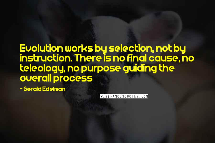 Gerald Edelman Quotes: Evolution works by selection, not by instruction. There is no final cause, no teleology, no purpose guiding the overall process