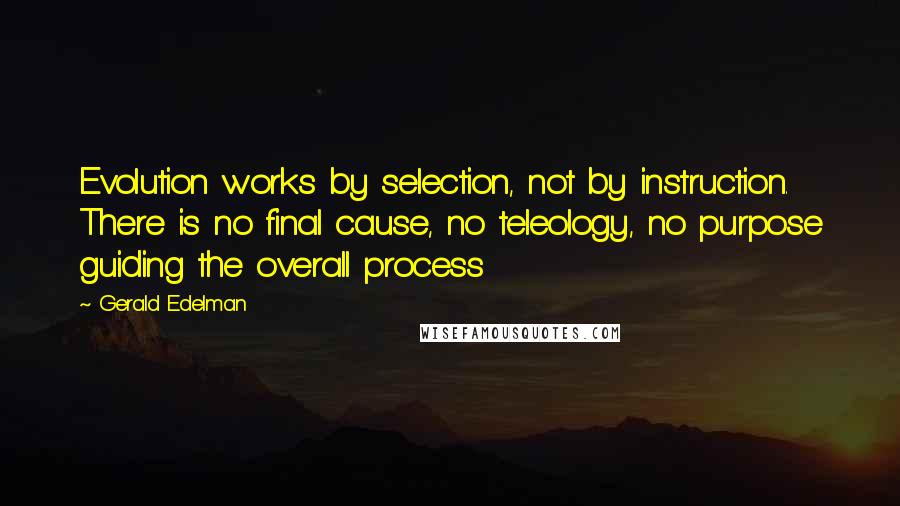 Gerald Edelman Quotes: Evolution works by selection, not by instruction. There is no final cause, no teleology, no purpose guiding the overall process