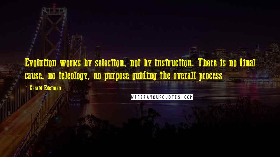 Gerald Edelman Quotes: Evolution works by selection, not by instruction. There is no final cause, no teleology, no purpose guiding the overall process
