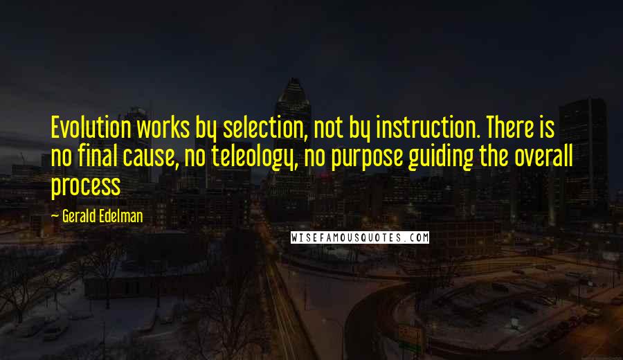 Gerald Edelman Quotes: Evolution works by selection, not by instruction. There is no final cause, no teleology, no purpose guiding the overall process