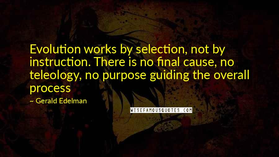 Gerald Edelman Quotes: Evolution works by selection, not by instruction. There is no final cause, no teleology, no purpose guiding the overall process