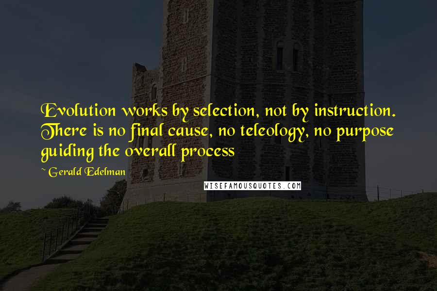 Gerald Edelman Quotes: Evolution works by selection, not by instruction. There is no final cause, no teleology, no purpose guiding the overall process