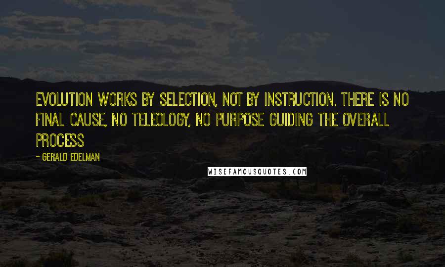 Gerald Edelman Quotes: Evolution works by selection, not by instruction. There is no final cause, no teleology, no purpose guiding the overall process