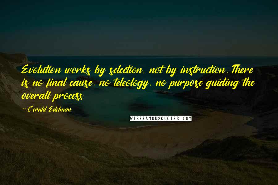 Gerald Edelman Quotes: Evolution works by selection, not by instruction. There is no final cause, no teleology, no purpose guiding the overall process