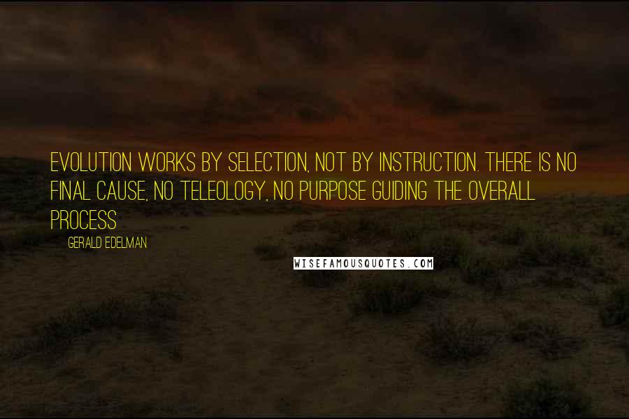 Gerald Edelman Quotes: Evolution works by selection, not by instruction. There is no final cause, no teleology, no purpose guiding the overall process