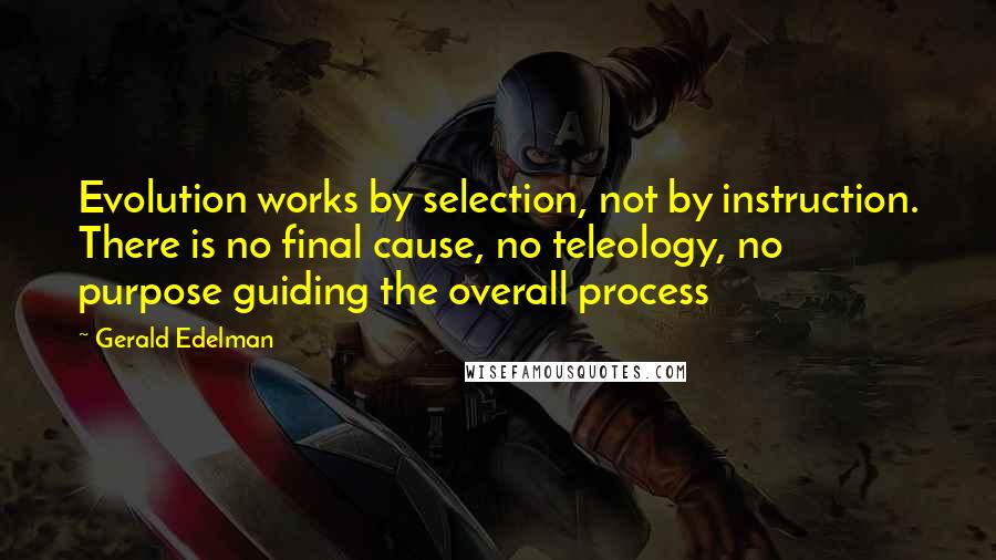Gerald Edelman Quotes: Evolution works by selection, not by instruction. There is no final cause, no teleology, no purpose guiding the overall process
