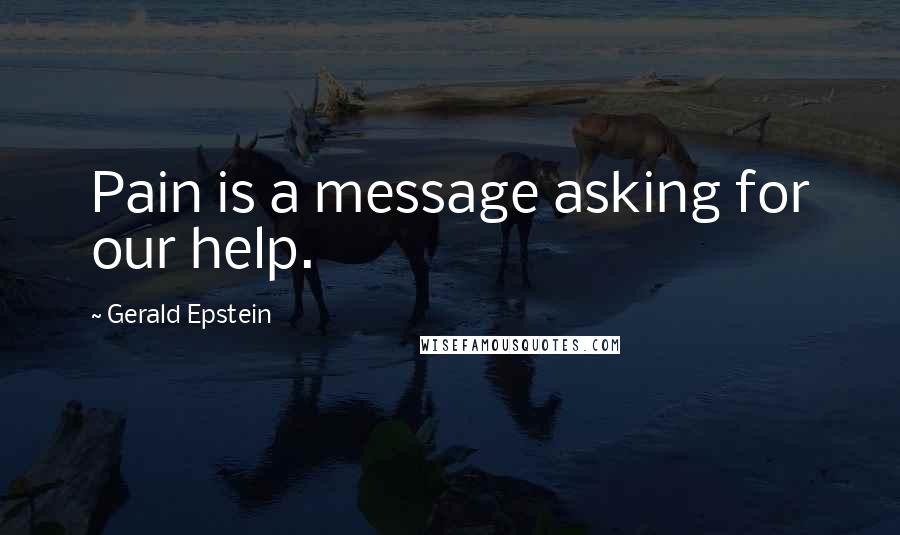 Gerald Epstein Quotes: Pain is a message asking for our help.