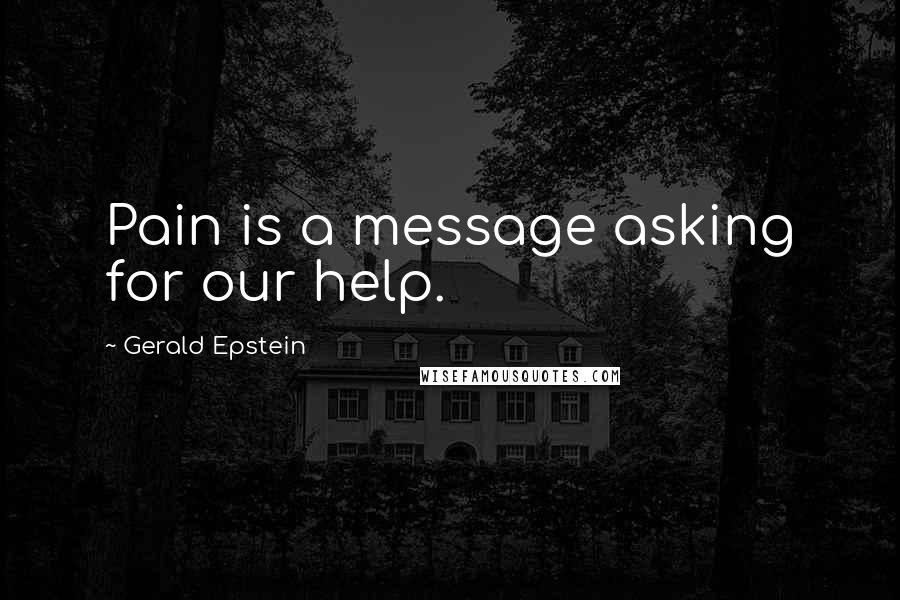 Gerald Epstein Quotes: Pain is a message asking for our help.