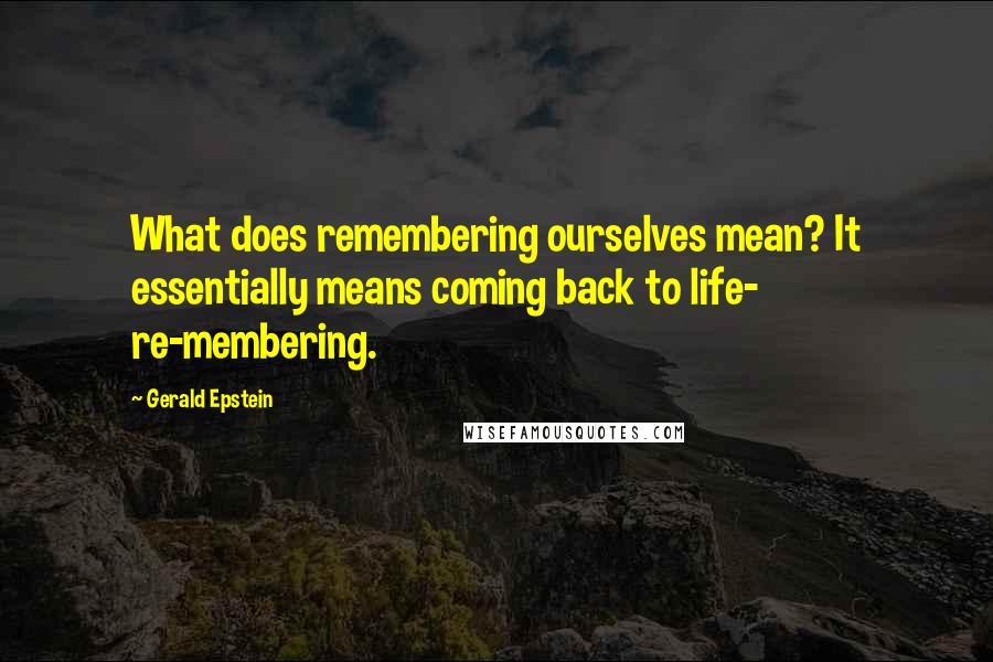 Gerald Epstein Quotes: What does remembering ourselves mean? It essentially means coming back to life- re-membering.