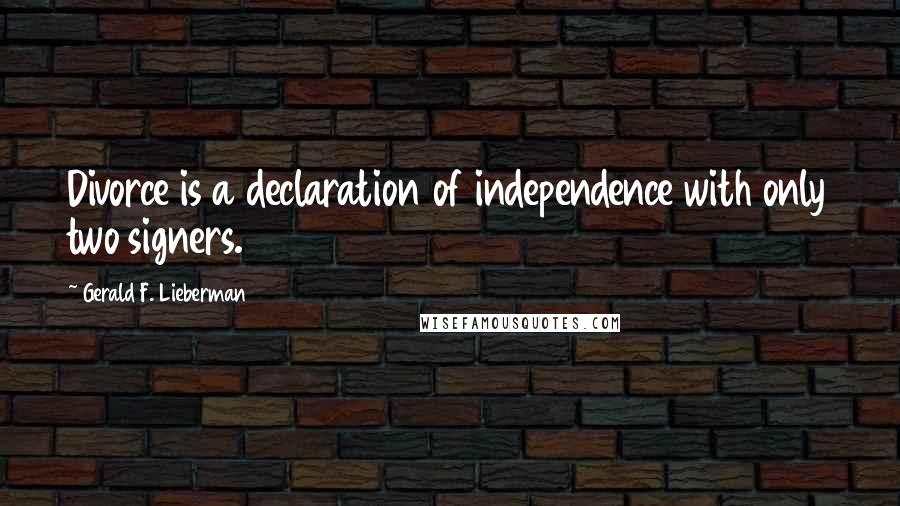 Gerald F. Lieberman Quotes: Divorce is a declaration of independence with only two signers.
