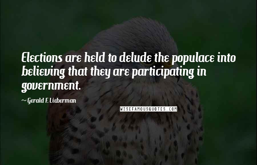 Gerald F. Lieberman Quotes: Elections are held to delude the populace into believing that they are participating in government.