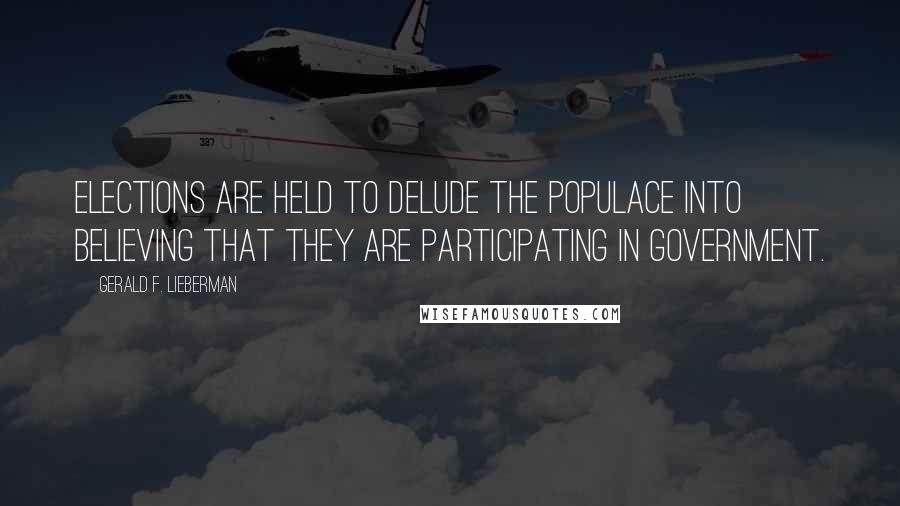 Gerald F. Lieberman Quotes: Elections are held to delude the populace into believing that they are participating in government.