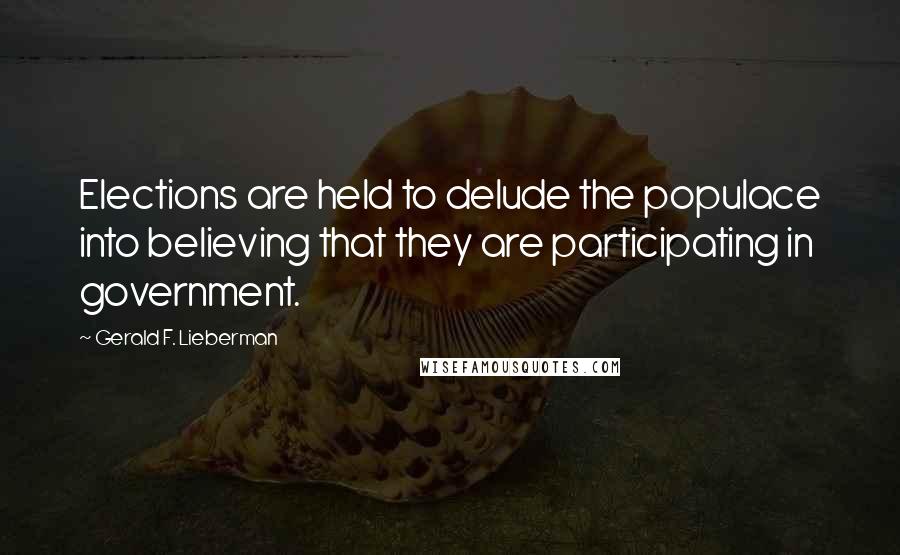 Gerald F. Lieberman Quotes: Elections are held to delude the populace into believing that they are participating in government.