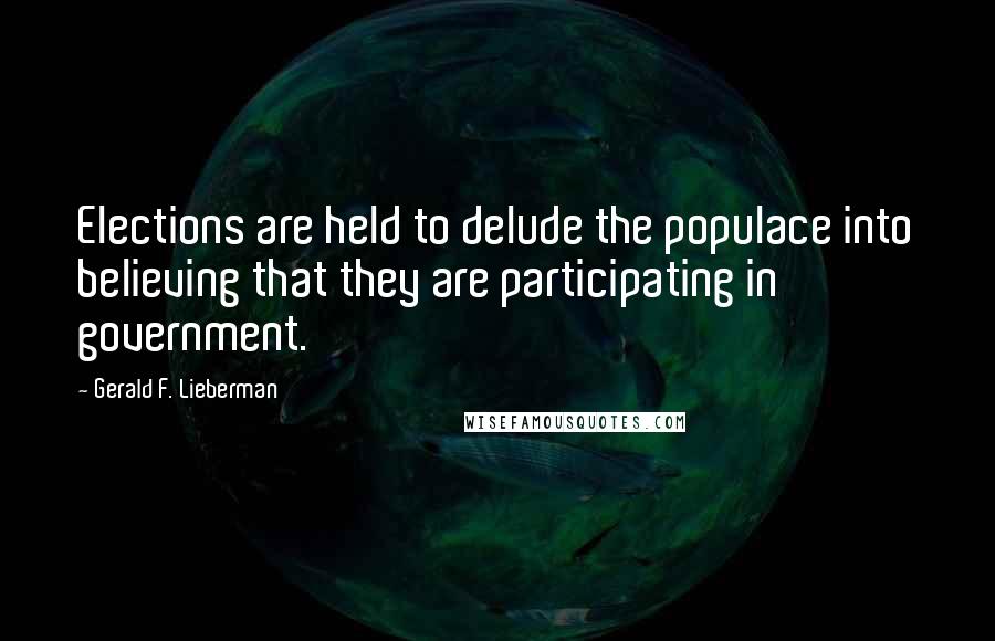 Gerald F. Lieberman Quotes: Elections are held to delude the populace into believing that they are participating in government.