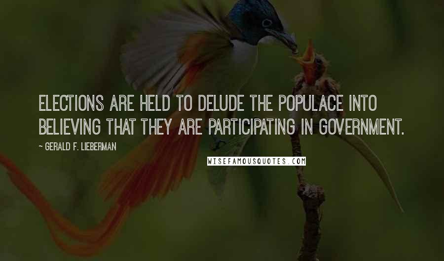 Gerald F. Lieberman Quotes: Elections are held to delude the populace into believing that they are participating in government.