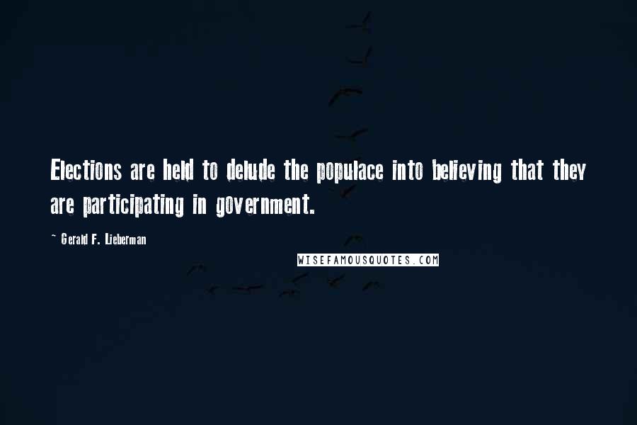 Gerald F. Lieberman Quotes: Elections are held to delude the populace into believing that they are participating in government.