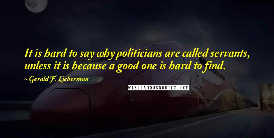 Gerald F. Lieberman Quotes: It is hard to say why politicians are called servants, unless it is because a good one is hard to find.