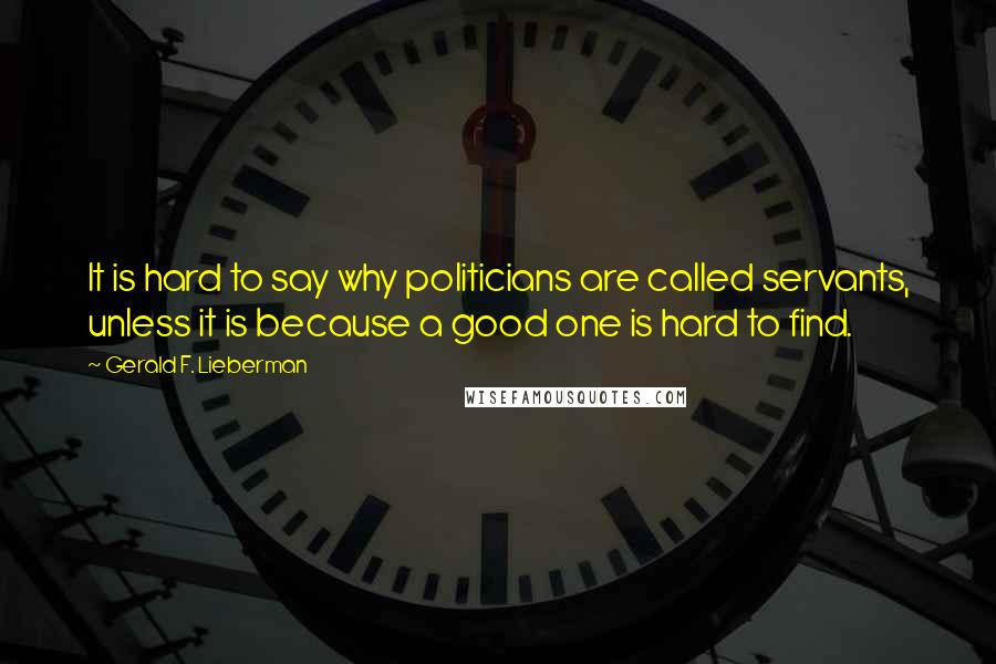 Gerald F. Lieberman Quotes: It is hard to say why politicians are called servants, unless it is because a good one is hard to find.