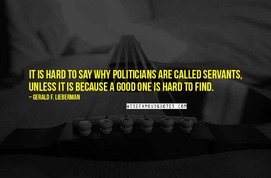 Gerald F. Lieberman Quotes: It is hard to say why politicians are called servants, unless it is because a good one is hard to find.