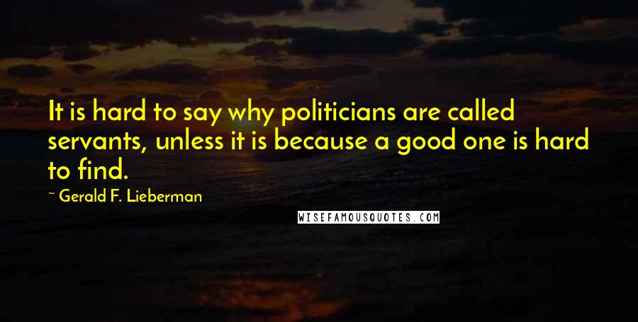 Gerald F. Lieberman Quotes: It is hard to say why politicians are called servants, unless it is because a good one is hard to find.