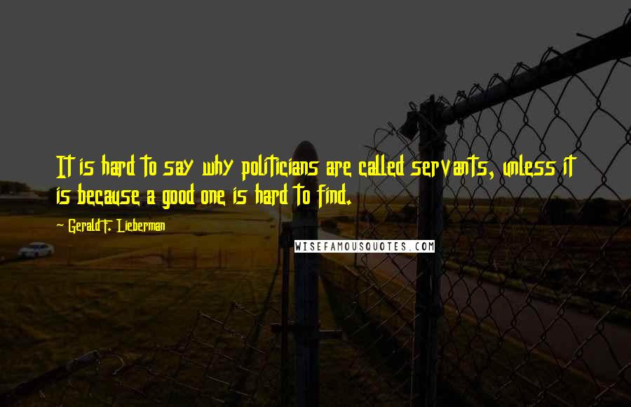 Gerald F. Lieberman Quotes: It is hard to say why politicians are called servants, unless it is because a good one is hard to find.