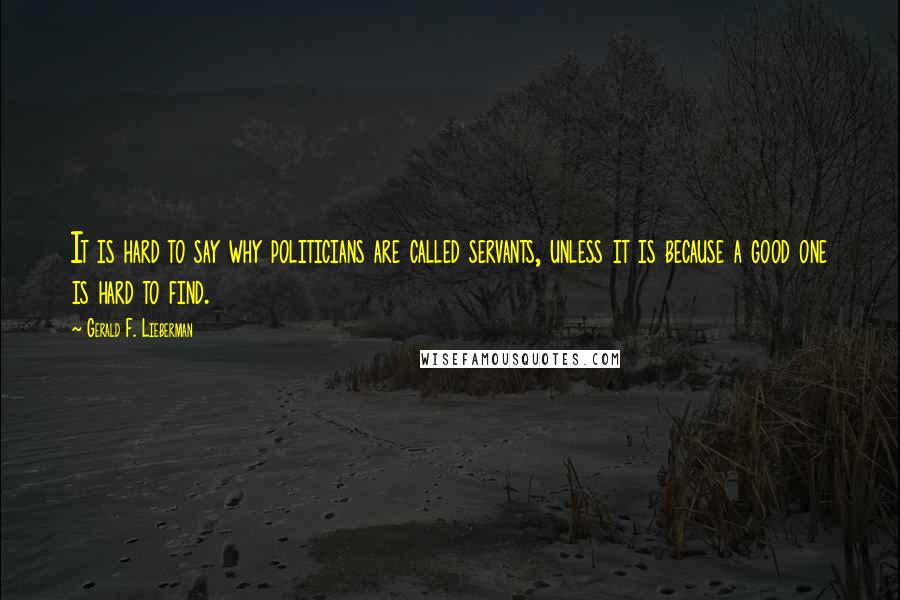 Gerald F. Lieberman Quotes: It is hard to say why politicians are called servants, unless it is because a good one is hard to find.
