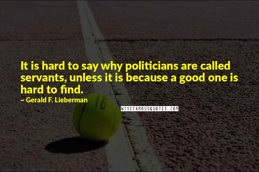 Gerald F. Lieberman Quotes: It is hard to say why politicians are called servants, unless it is because a good one is hard to find.