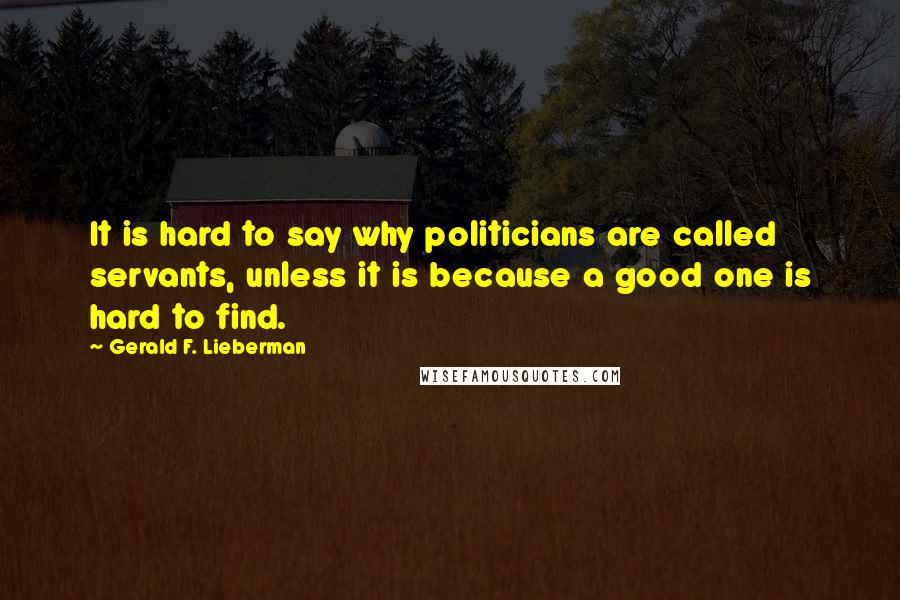 Gerald F. Lieberman Quotes: It is hard to say why politicians are called servants, unless it is because a good one is hard to find.