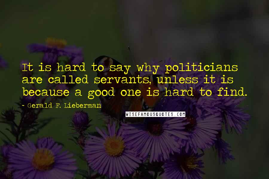 Gerald F. Lieberman Quotes: It is hard to say why politicians are called servants, unless it is because a good one is hard to find.