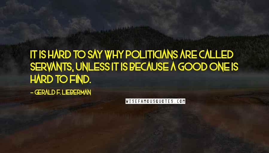 Gerald F. Lieberman Quotes: It is hard to say why politicians are called servants, unless it is because a good one is hard to find.