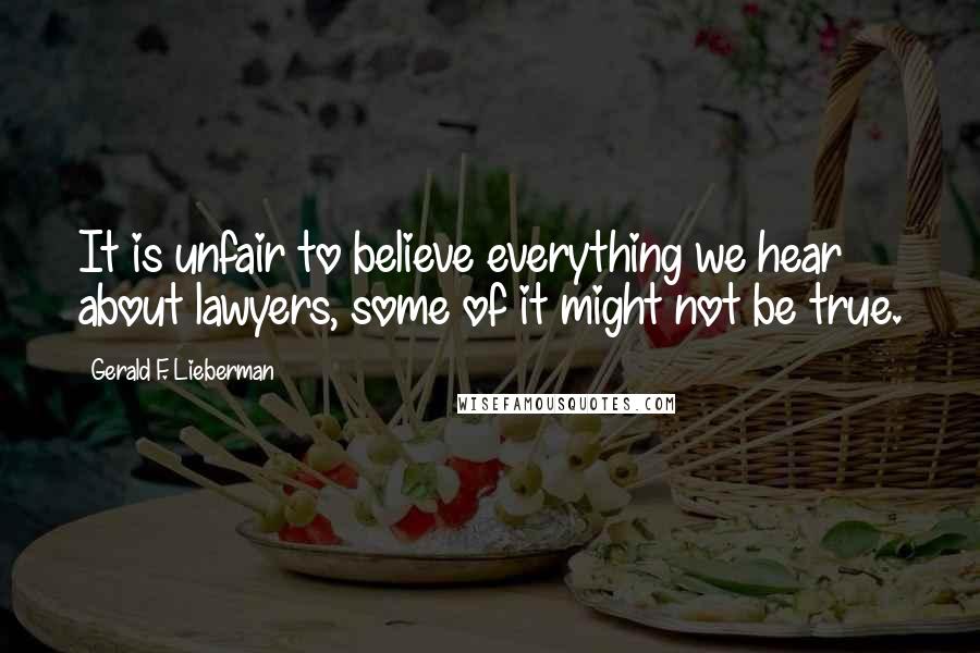Gerald F. Lieberman Quotes: It is unfair to believe everything we hear about lawyers, some of it might not be true.