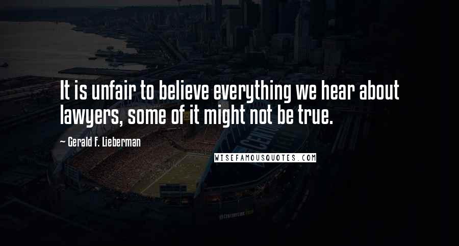 Gerald F. Lieberman Quotes: It is unfair to believe everything we hear about lawyers, some of it might not be true.