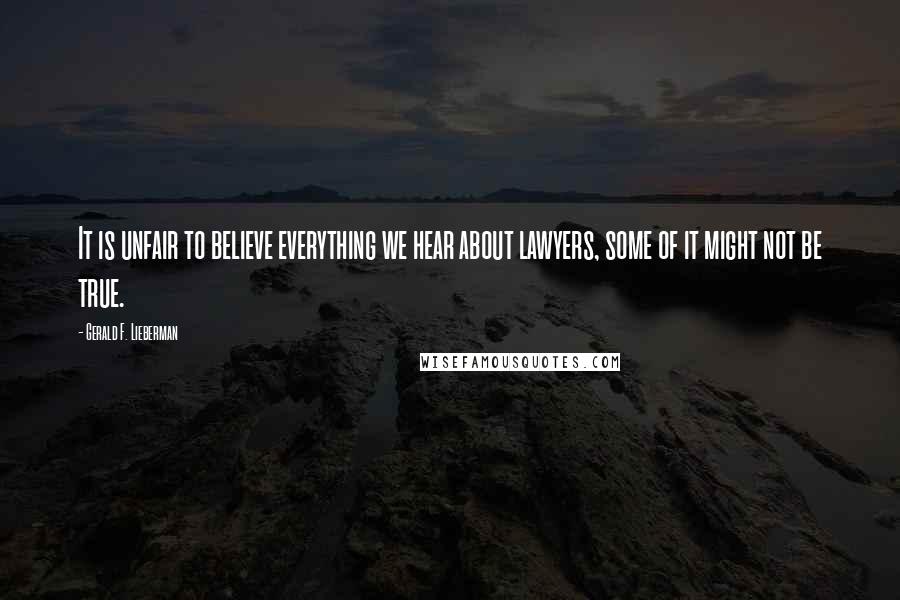 Gerald F. Lieberman Quotes: It is unfair to believe everything we hear about lawyers, some of it might not be true.